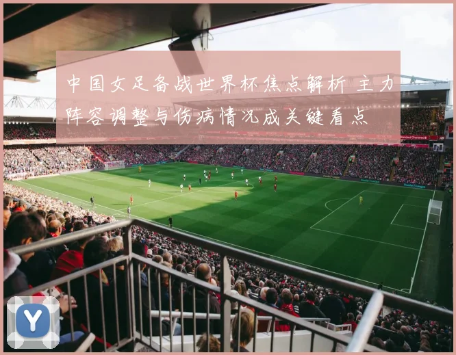 中国女足备战世界杯焦点解析 主力阵容调整与伤病情况成关键看点